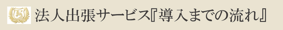 法人出張サービス『導入までの流れ』