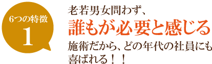 老若男女問わず、誰もが必要と感じる施術だから、どの年代の社員にも喜ばれる！！  