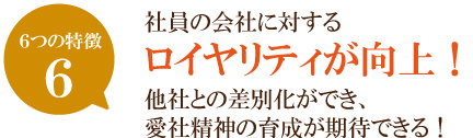 社員の会社に対するロイヤリティが向上！他社との差別化ができ、
愛社精神の育成が期待できる！