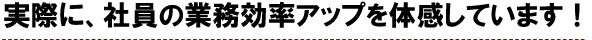 実際に、社員の業務効率アップを体感しています！