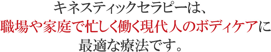 キネスティックセラピーは、職場や家庭で忙しく働く現代人のボディケアに最適な療法です。